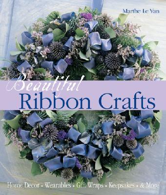 Beautiful Ribbon Crafts: Home Decor * Wearables * Gift Wraps * Keepsakes * &amp; More