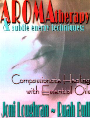 Aromatherapy and Subtle Energy Techniques: Compassionate Healing with Essential Oils