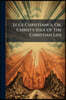 Ecce Christianus, Or, Christ's Idea Of The Christian Life: An Attempt To Ascertain The Stature And Power, Mental, Moral, Spiritual, Of A Man Formed As