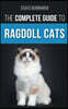 The Complete Guide to Ragdoll Cats: Choosing, Preparing For, House Training, Grooming, Feeding, Caring For, and Loving Your New Ragdoll Cat