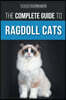 The Complete Guide to Ragdoll Cats: Choosing, Preparing for, House Training, Grooming, Feeding, Caring for, and Loving Your New Ragdoll Cat