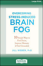 Overcoming Stress-Induced Brain Fog: 10 Simple Ways to Find Focus, Improve Memory, and Feel Grounded (16pt Large Print Edition)