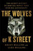 The Wolves of K Street: The Secret History of How Big Money Took Over Big Government