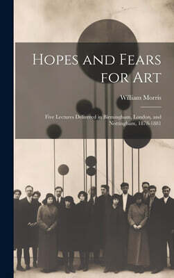 Hopes and Fears for Art: Five Lectures Delivered in Birmingham, London, and Nottingham, 1878-1881
