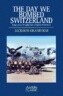 The Day We Bombed Switzerland: Flying with the Us Eighth Army Air Force in World War II