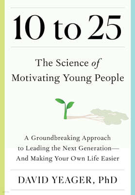 10 to 25: The Science of Motivating Young People: A Groundbreaking Approach to Leading the Next Generation--And Making Your Own Life Easier