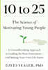 10 to 25: The Science of Motivating Young People: A Groundbreaking Approach to Leading the Next Generation--And Making Your Own Life Easier