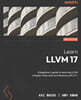 Learn LLVM 17 - Second Edition: A beginner's guide to learning LLVM compiler tools and core libraries with C++