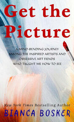 Get the Picture: A Mind-Bending Journey Among the Inspired Artists and Obsessive Art Fiends Who Taught Me How to See