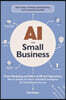 AI for Small Business: From Marketing and Sales to HR and Operations, How to Employ the Power of Artificial Intelligence for Small Business Success