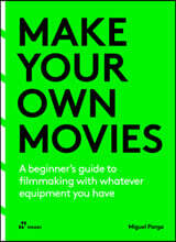 Make Your Own Movies: A Beginner's Guide to Filmmaking with Whatever Equipment You Have
