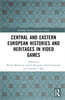 Central and Eastern European Histories and Heritages in Video Games