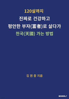 120살까지 진짜로 건강하고 평안한 부자로 살다가 천국(天國) 가는 방법