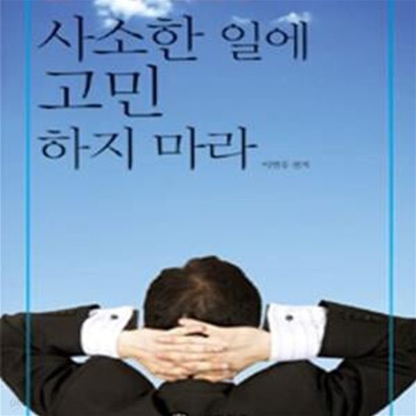 사소한 일에 고민하지 마라 (현실을 회피하지 말고 오늘을 열심히 살아라)