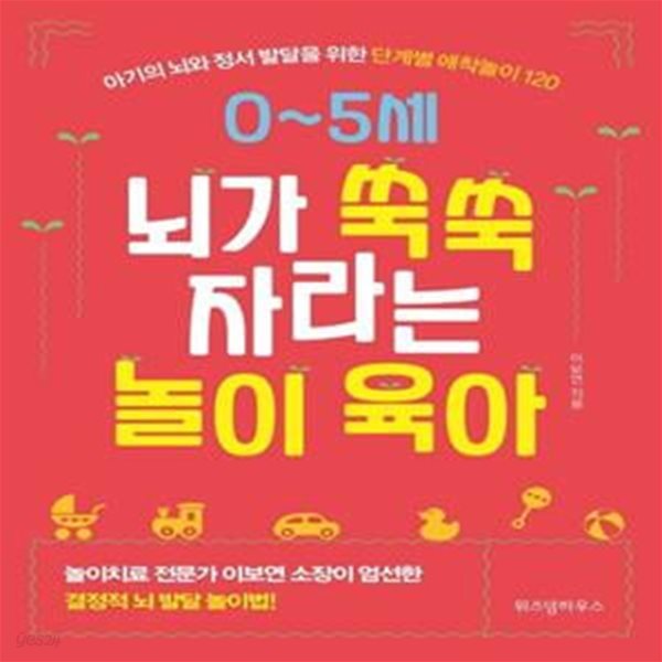 0~5세 뇌가 쑥쑥 자라는 놀이 육아 (아기의 뇌와 정서 발달을 위한 단계별 애착놀이 120)