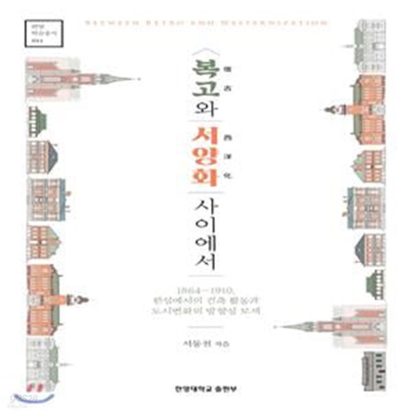 복고와 서양화 사이에서: 1864∼1910, 한성에서의 건축 활동과 도시변화의 방향성 모색 (한양학술총서 11)                       