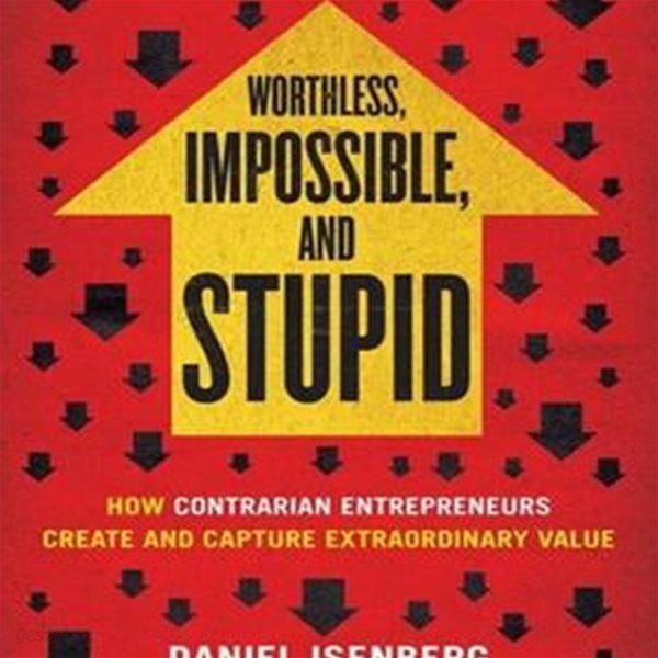 Worthless, Impossible and Stupid (How Contrarian Entrepreneurs Create and Capture Extraordinary Value)