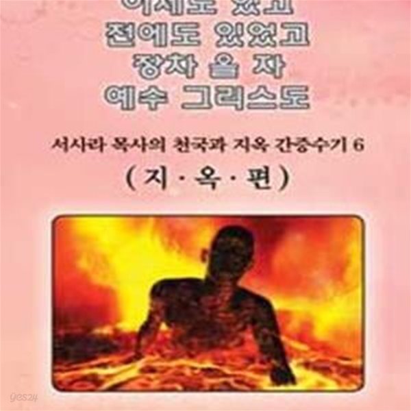 이제도 있고 전에도 있었고 장차 올 자 예수 그리스도 : 서사라 목사의 천국과 지옥 간증수기6 -지옥편       