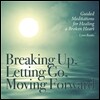 Breaking Up, Letting Go, Moving Forward: Guided Meditations for Healing a Broken Heart