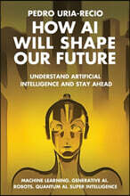 How AI Will Shape Our Future: Understand Artificial Intelligence and Stay Ahead. Machine Learning. Generative AI. Robots. Quantum AI. Super Intelligen