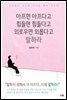 아프면 아프다고 힘들면 힘들다고 외로우면 외롭다고 말하라