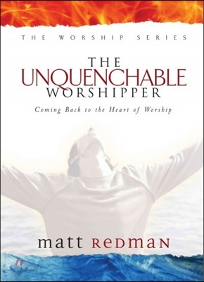 The Unquenchable Worshipper: Coming Back to the Heart of Worship