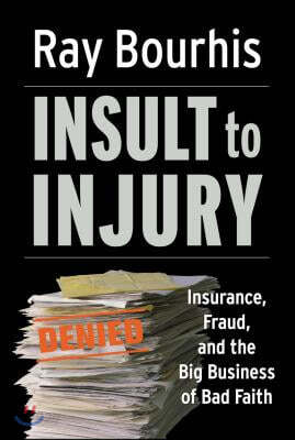 Insult to Injury; Insurance Fraud and the Business of Bad Faith - How Insurance Companies Have a License to Steal Form You