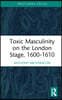 Toxic Masculinity on the London Stage, 1600–1610