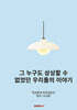 그 누구도 상상할 수 없었던 우리들의 이야기