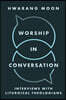 Worship in Conversation: Dialogues with Leading Liturgical Theologians