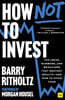 How Not to Invest: The Ideas, Numbers, and Behaviors That Destroy Wealth--And How to Avoid Them