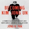 Becoming Kim Jong Un : A Former CIA Officer’s Insights into North Korea’s Enigmatic Young Dictator (A Former CIA Officer’s Insights Into North Korea’s Enigmatic Young Dictator)