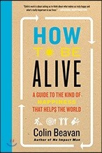 How to Be Alive: A Guide to the Kind of Happiness That Helps the World