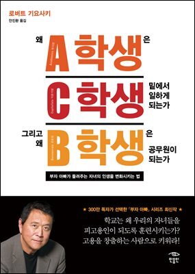 왜 A학생은 C학생 밑에서 일하게 되는가 그리고 왜 B학생은 공무원이 되는가?: 부자 아빠가 들려주는 자녀의 인생을 변화시키는 법
