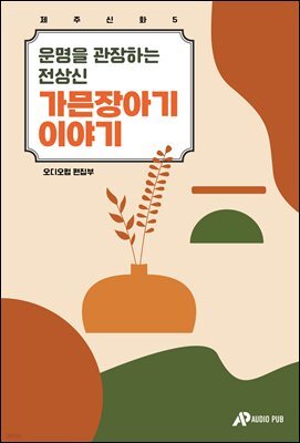 제주신화 5. 운명을 관장하는 전상신 가믄장아기 이야기