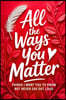 All the Ways You Matter: Things I Want You to Know but Never Say Out Loud: A Gift Book to Say What Your Heart Feels But Rarely Finds the Right Moment