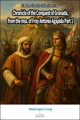 Chronicle of the Conquest of Granada, from the mss. of Fray Antonio Agapida Part 1