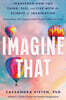 Imagine That: Transform How You Think, Feel, and Live with the Science of Imagination