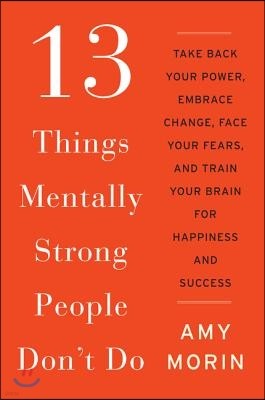 13 Things Mentally Strong People Don't Do: Take Back Your Power, Embrace Change, Face Your Fears, and Train Your Brain for Happiness and Success