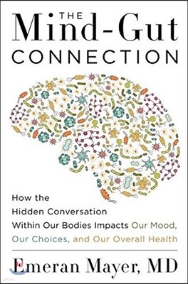 The Mind-Gut Connection: How the Hidden Conversation Within Our Bodies Impacts Our Mood, Our Choices, and Our Overall Health