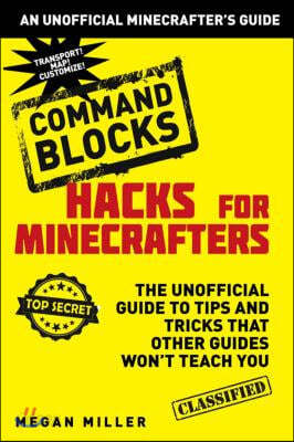 Hacks for Minecrafters: Command Blocks: The Unofficial Guide to Tips and Tricks That Other Guides Won&#39;t Teach You