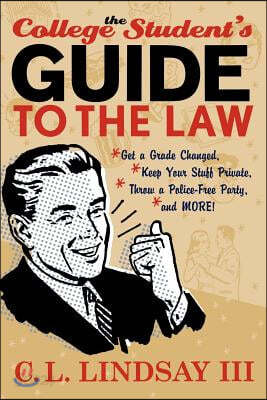 The College Student&#39;s Guide to the Law: Get a Grade Changed, Keep Your Stuff Private, Throw a Police-Free Party, and More!