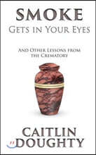 Smoke Gets in Your Eyes: And Other Lessons from the Crematory
