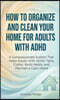 How to Organize and Clean Your Home For Adults with ADHD: A Compassionate System That Helps Adults With ADHD Tame Clutter, Build Habits, and Maintain