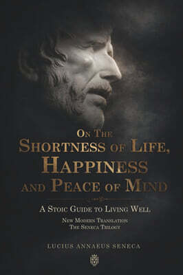 On the Shortness of Life, Happiness and Peace of Mind A Stoic Guide to Living Well: New Modern Translation The Seneca Trilogy
