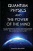 Quantum Physics and the Power of the Mind: A Clear and Practical Guide to Mechanics, Quantum Thinking, and the Law of Attraction to Shape Reality and
