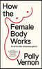 How the Female Body Works: (In All Its Wild, Miraculous Glory)
