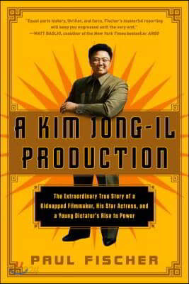 A Kim Jong-Il Production: The Extraordinary True Story of a Kidnapped Filmmaker, His Star Actress, and a Young Dictator&#39;s Rise to Power