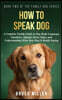 How to Speak Dog: A Complete Family Guide to Dog Body Language, Emotions, Signals, Stress Signs, and Understanding What Your Dog Is Really Saying