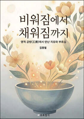 비워짐에서 채워짐까지 - 영적 공방(工房)에서 만난 치유와 부르심